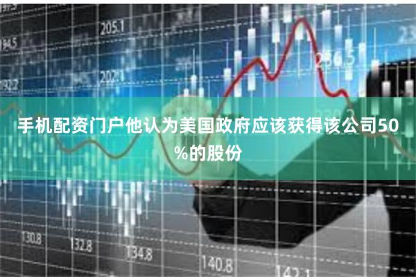 手机配资门户他认为美国政府应该获得该公司50%的股份