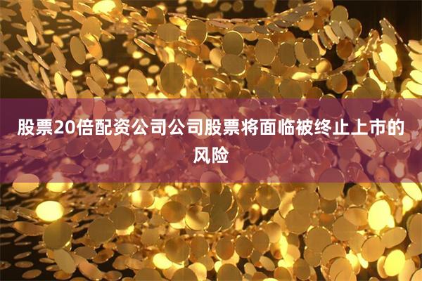 股票20倍配资公司公司股票将面临被终止上市的风险