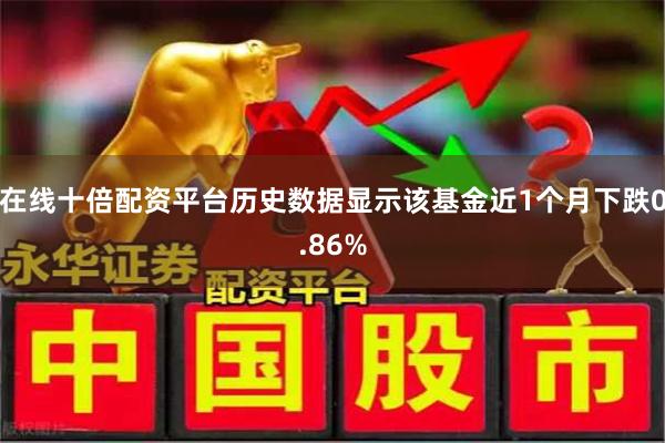 在线十倍配资平台历史数据显示该基金近1个月下跌0.86%