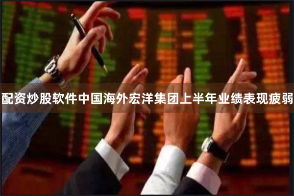 配资炒股软件中国海外宏洋集团上半年业绩表现疲弱