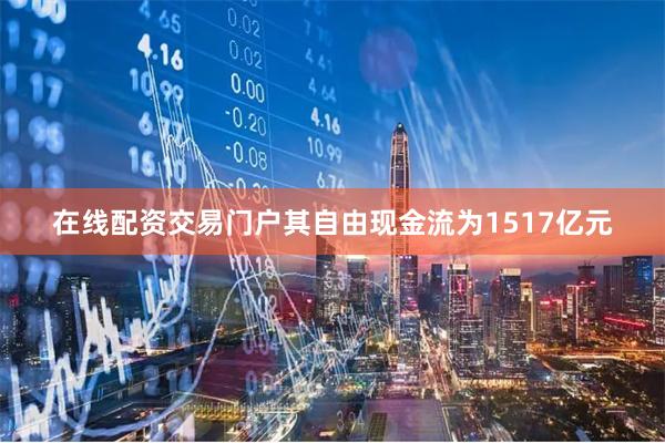 在线配资交易门户其自由现金流为1517亿元