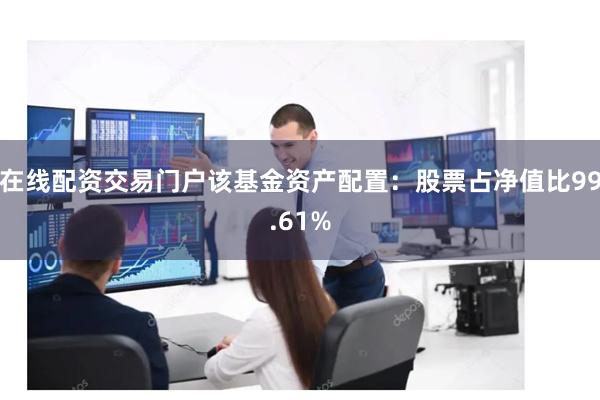 在线配资交易门户该基金资产配置：股票占净值比99.61%
