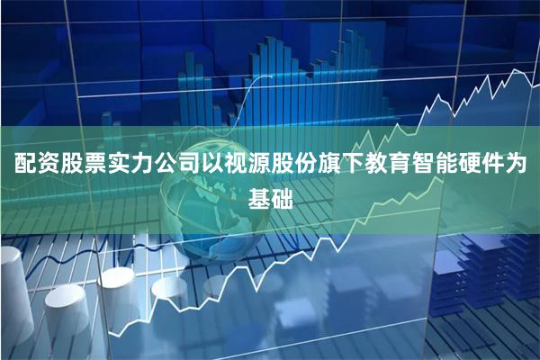 配资股票实力公司以视源股份旗下教育智能硬件为基础