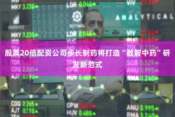 股票20倍配资公司步长制药将打造“数智中药”研发新范式