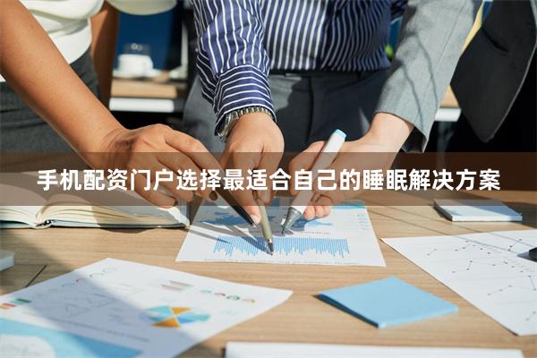 手机配资门户选择最适合自己的睡眠解决方案