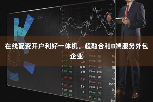 在线配资开户利好一体机、超融合和B端服务外包企业