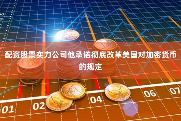 配资股票实力公司他承诺彻底改革美国对加密货币的规定