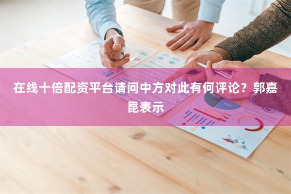 在线十倍配资平台请问中方对此有何评论？　　郭嘉昆表示