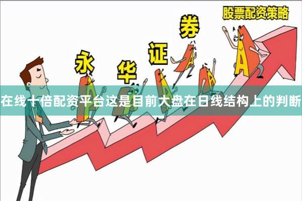 在线十倍配资平台这是目前大盘在日线结构上的判断