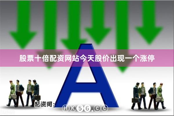 股票十倍配资网站今天股价出现一个涨停