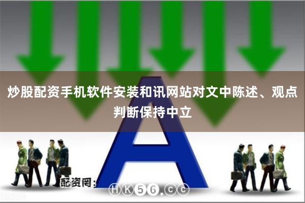炒股配资手机软件安装和讯网站对文中陈述、观点判断保持中立