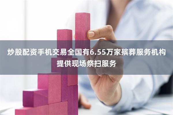 炒股配资手机交易全国有6.55万家殡葬服务机构提供现场祭扫服