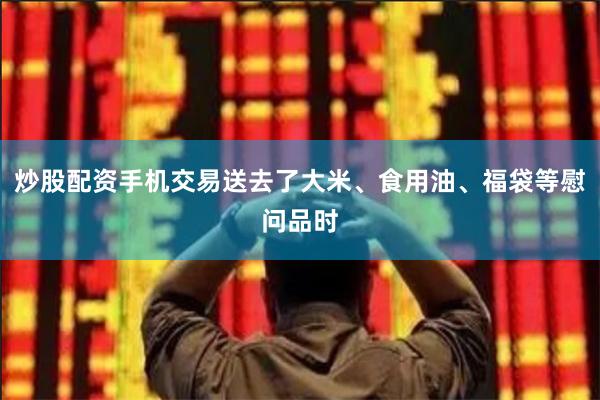 炒股配资手机交易送去了大米、食用油、福袋等慰问品时
