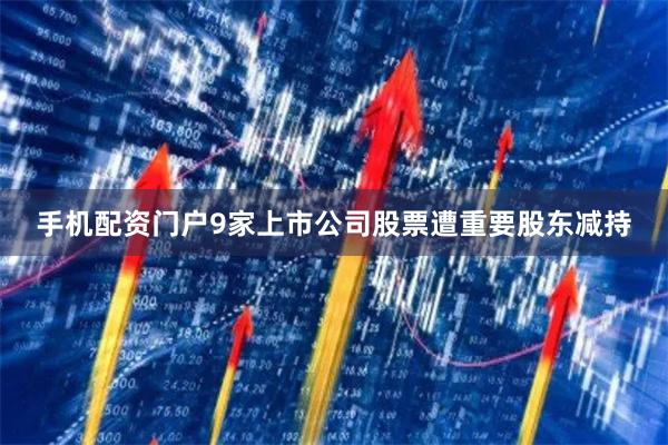 手机配资门户9家上市公司股票遭重要股东减持