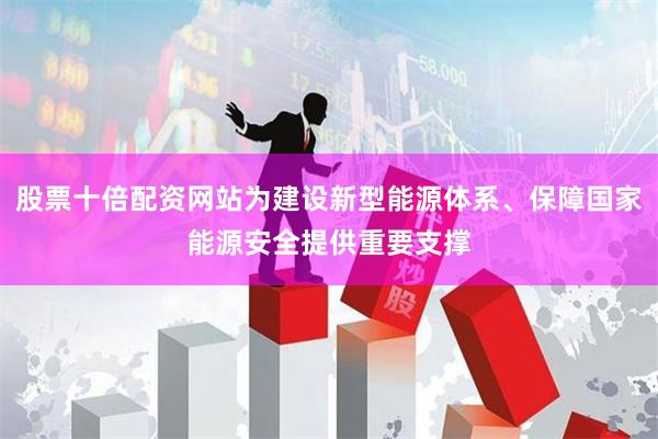 股票十倍配资网站为建设新型能源体系、保障国家能源安全提供重要