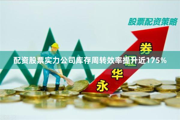 配资股票实力公司库存周转效率提升近175%