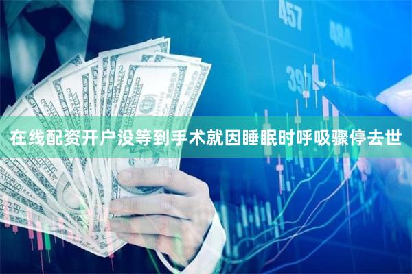 在线配资开户没等到手术就因睡眠时呼吸骤停去世