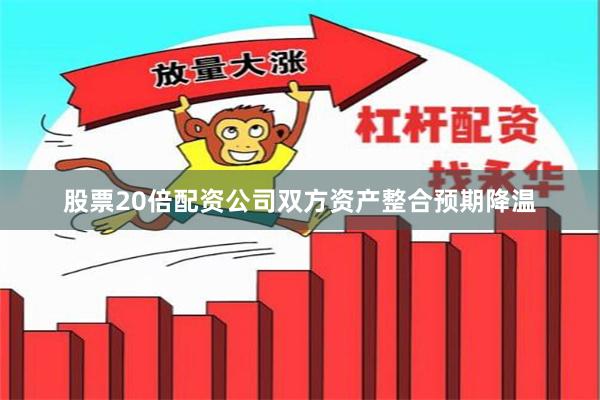 股票20倍配资公司双方资产整合预期降温