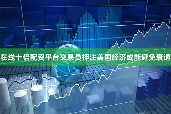 在线十倍配资平台交易员押注美国经济或能避免衰退