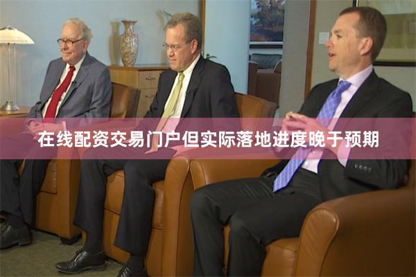 在线配资交易门户但实际落地进度晚于预期