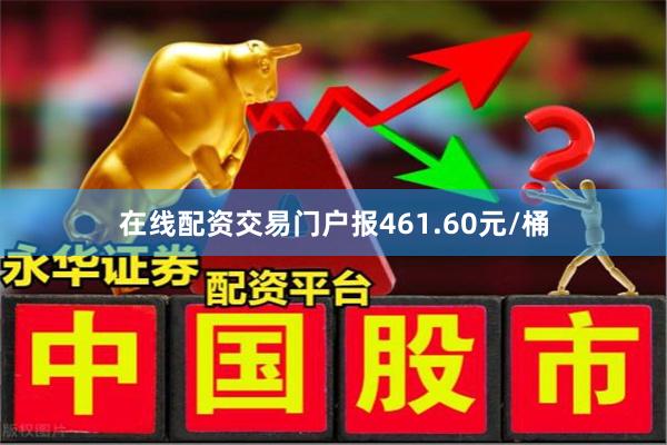 在线配资交易门户报461.60元/桶