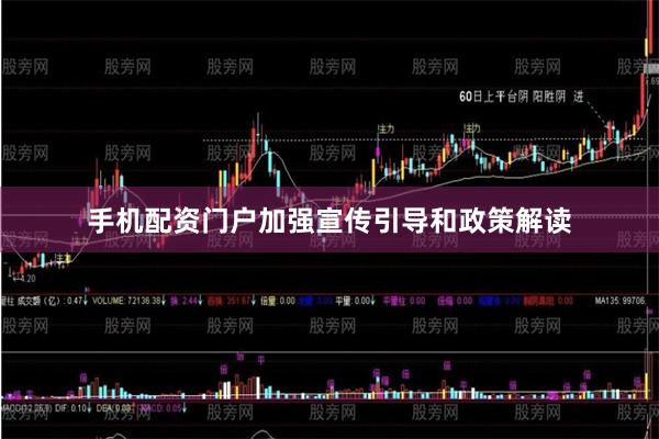 手机配资门户加强宣传引导和政策解读