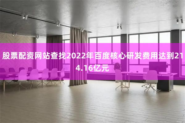 股票配资网站查找2022年百度核心研发费用达到214.16亿元