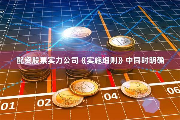 配资股票实力公司 《实施细则》中同时明确