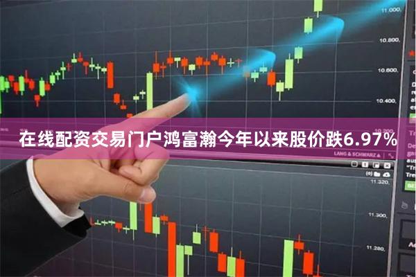 在线配资交易门户鸿富瀚今年以来股价跌6.97%