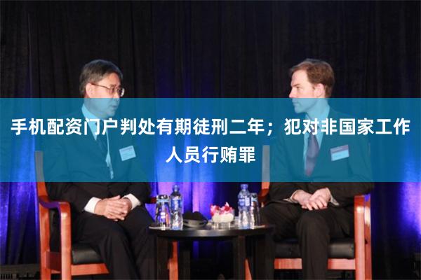 手机配资门户判处有期徒刑二年;犯对非国家工作人员行贿罪