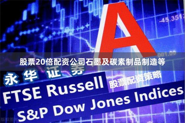 股票20倍配资公司石墨及碳素制品制造等