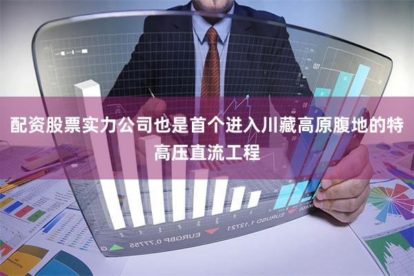 配资股票实力公司也是首个进入川藏高原腹地的特高压直流工程