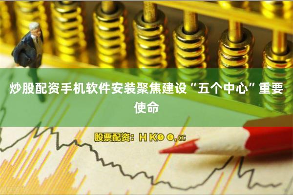 炒股配资手机软件安装聚焦建设“五个中心”重要使命