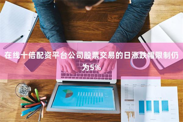 在线十倍配资平台公司股票交易的日涨跌幅限制仍为5%