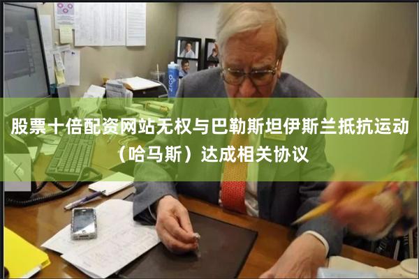 股票十倍配资网站无权与巴勒斯坦伊斯兰抵抗运动（哈马斯）达成相