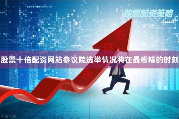 股票十倍配资网站参议院选举情况将在最糟糕的时刻