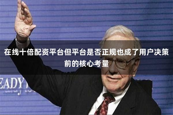 在线十倍配资平台但平台是否正规也成了用户决策前的核心考量