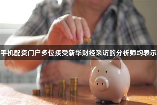 手机配资门户 多位接受新华财经采访的分析师均表示