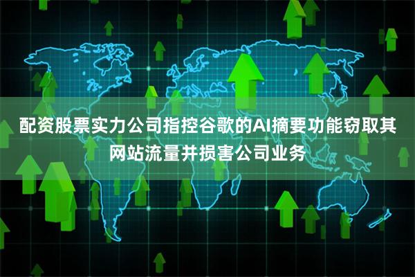 配资股票实力公司指控谷歌的AI摘要功能窃取其网站流量并损害公司业务