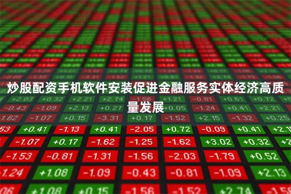 炒股配资手机软件安装促进金融服务实体经济高质量发展