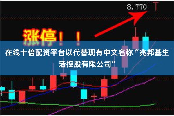在线十倍配资平台以代替现有中文名称“兆邦基生活控股有限公司”