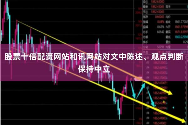 股票十倍配资网站和讯网站对文中陈述、观点判断保持中立