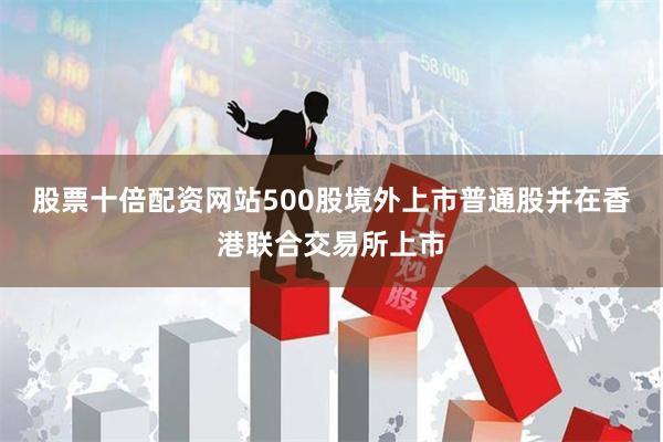 股票十倍配资网站500股境外上市普通股并在香港联合交易所上市