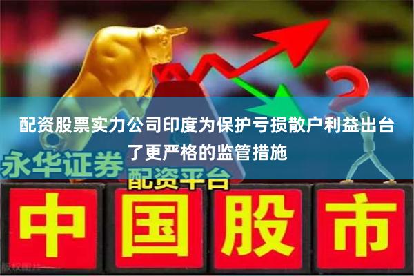 配资股票实力公司 印度为保护亏损散户利益出台了更严格的监管措施