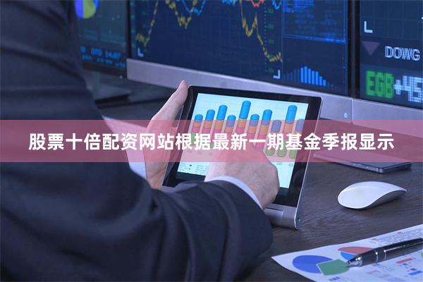 股票十倍配资网站根据最新一期基金季报显示