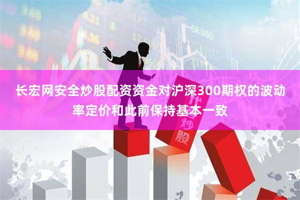 长宏网安全炒股配资资金对沪深300期权的波动率定价和此前保持基本一致
