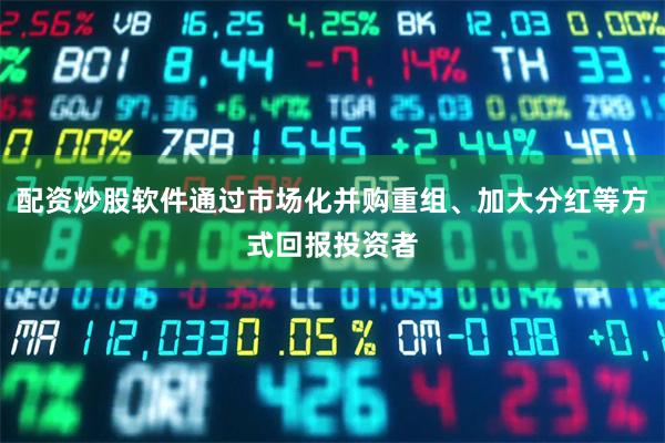 配资炒股软件通过市场化并购重组、加大分红等方式回报投资者
