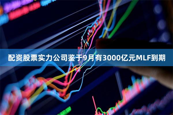 配资股票实力公司鉴于9月有3000亿元MLF到期