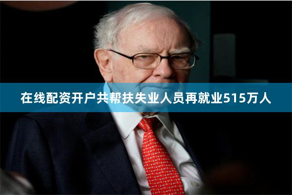 在线配资开户共帮扶失业人员再就业515万人