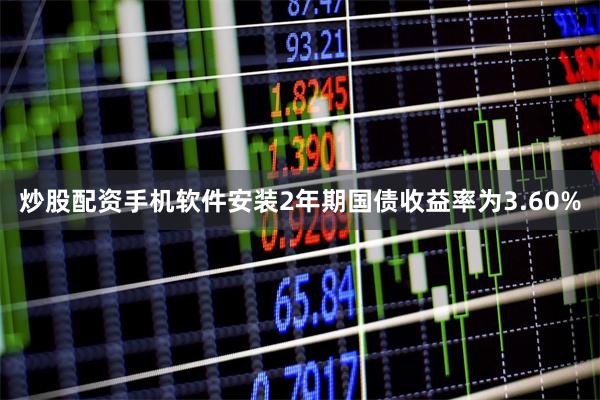 炒股配资手机软件安装2年期国债收益率为3.60%